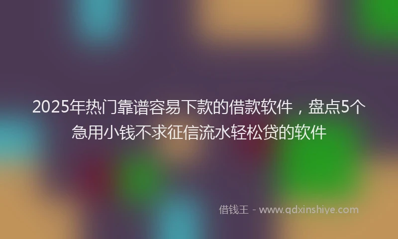 2025年热门靠谱容易下款的借款软件,盘点5个急用小钱不求征信流水轻松贷的软件