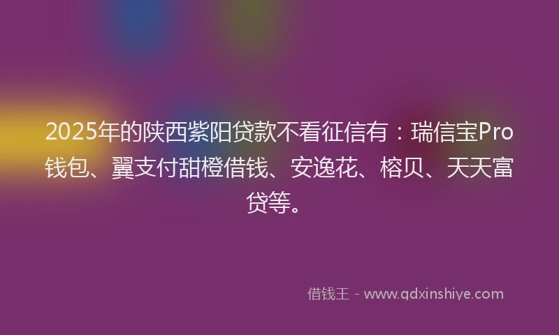 2025年的陕西紫阳贷款不看征信有：瑞信宝Pro钱包、翼支付甜橙借钱、安逸花、榕贝、天天富贷等。
