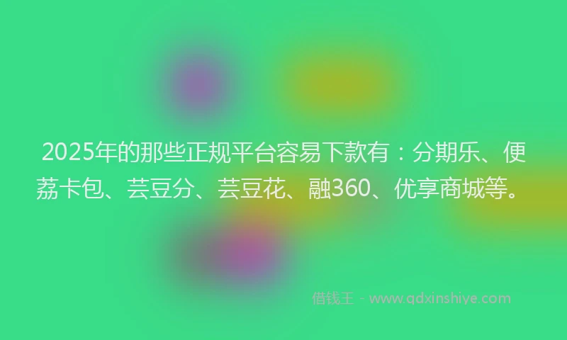 2025年的那些正规平台容易下款有：分期乐、便荔卡包、芸豆分、芸豆花、融360、优享商城等。
