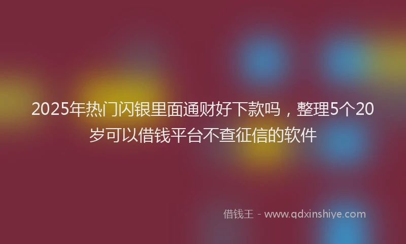 2025年热门闪银里面通财好下款吗，整理5个20岁可以借钱平台不查征信的软件