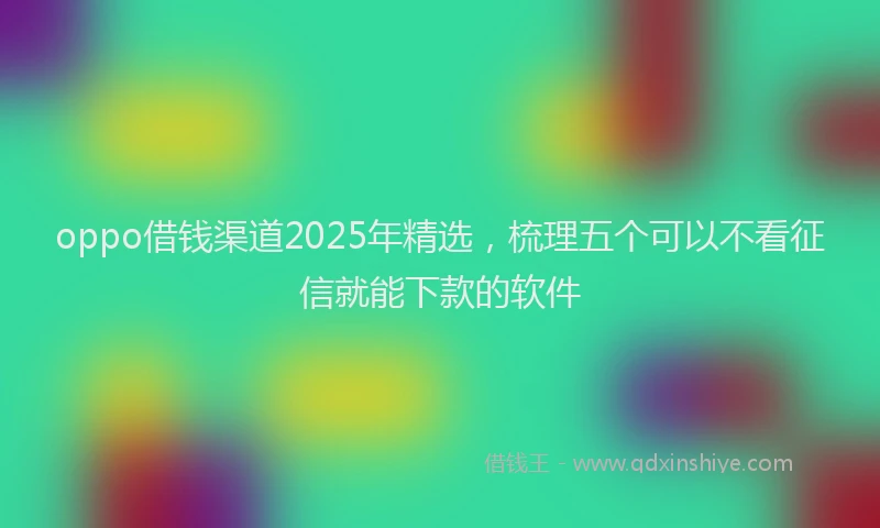 oppo借钱渠道2025年精选，梳理五个可以不看征信就能下款的软件