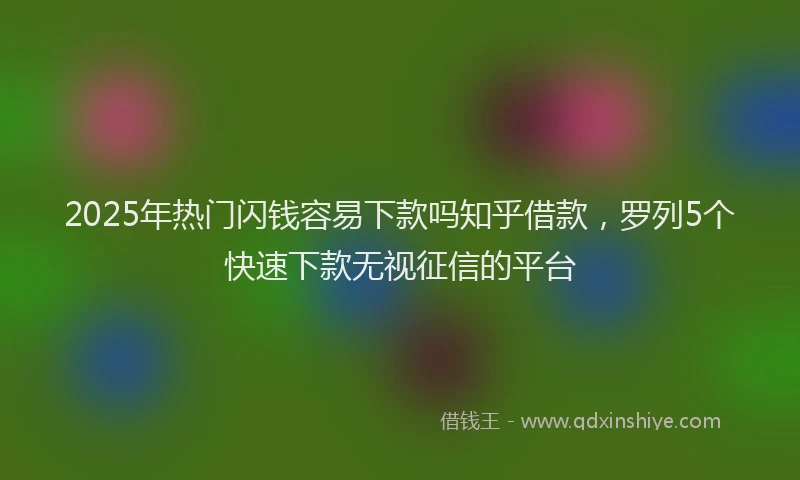 2025年热门闪钱容易下款吗知乎借款,罗列5个快速下款无视征信的平台
