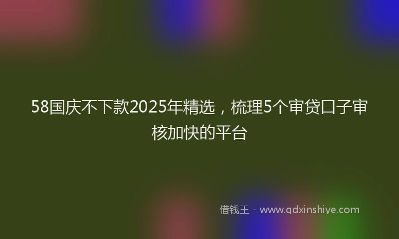 58国庆不下款2025年精选，梳理5个审贷口子审核加快的平台