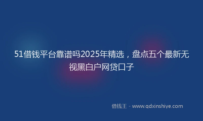 51借钱平台靠谱吗2025年精选，盘点五个最新无视黑白户网贷口子