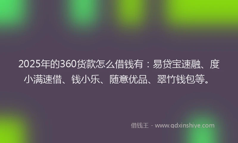 2025年的360货款怎么借钱有：易贷宝速融、度小满速借、钱小乐、随意优品、翠竹钱包等。