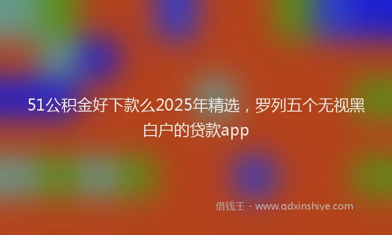 51公积金好下款么2025年精选，罗列五个无视黑白户的贷款app