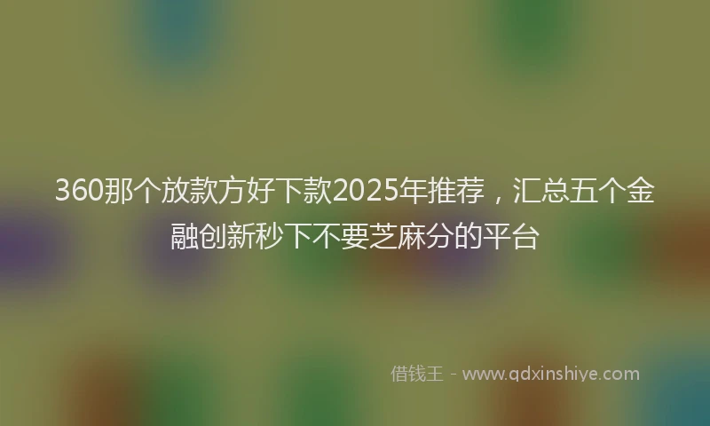 360那个放款方好下款2025年推荐，汇总五个金融创新秒下不要芝麻分的平台