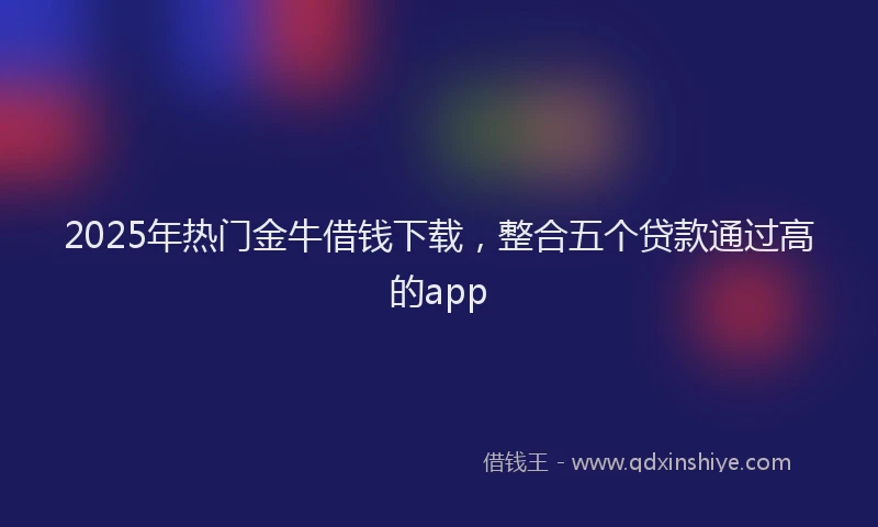 2025年热门金牛借钱下载，整合五个贷款通过高的app