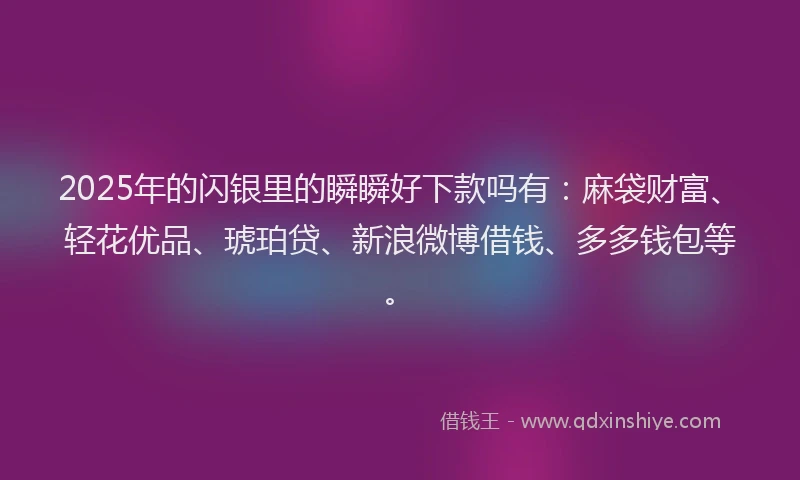 2025年的闪银里的瞬瞬好下款吗有:麻袋财富、轻花优品、琥珀贷、新浪微博借钱、多多钱包等。