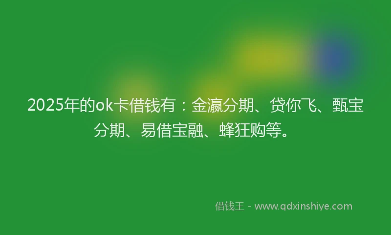 2025年的ok卡借钱有：金瀛分期、贷你飞、甄宝分期、易借宝融、蜂狂购等。