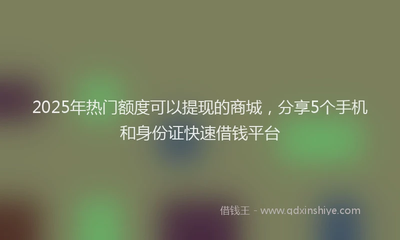 2025年热门额度可以提现的商城，分享5个手机和身份证快速借钱平台