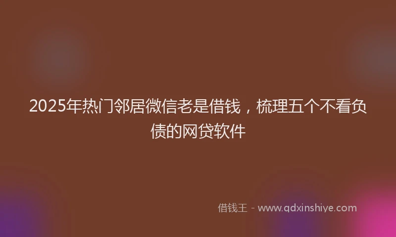 2025年热门邻居微信老是借钱，梳理五个不看负债的网贷软件
