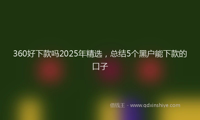 360好下款吗2025年精选,总结5个黑户能下款的口子