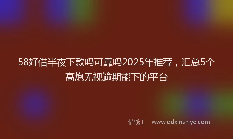 58好借半夜下款吗可靠吗2025年推荐，汇总5个高炮无视逾期能下的平台