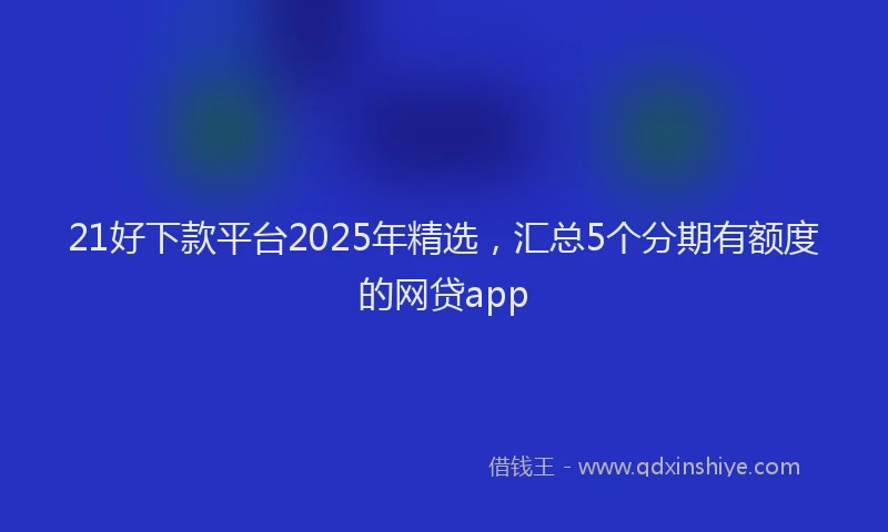 21好下款平台2025年精选，汇总5个分期有额度的网贷app