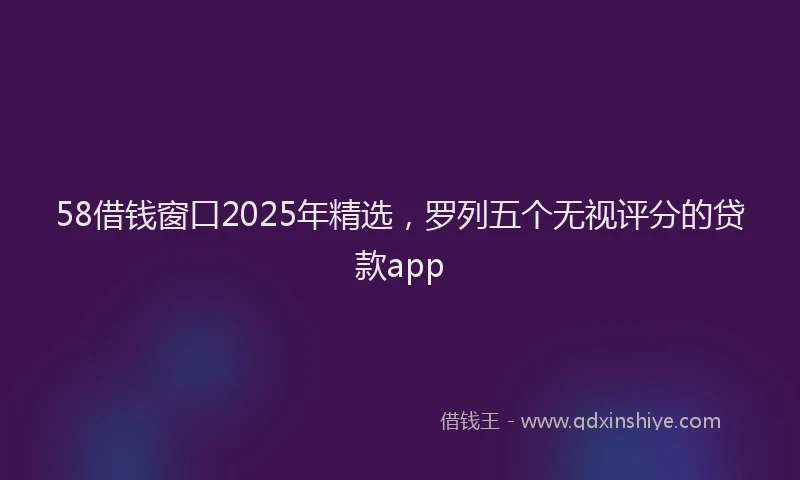 58借钱窗口2025年精选，罗列五个无视评分的贷款app