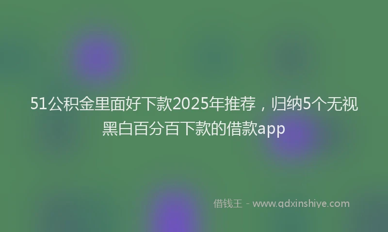 51公积金里面好下款2025年推荐，归纳5个无视黑白百分百下款的借款app
