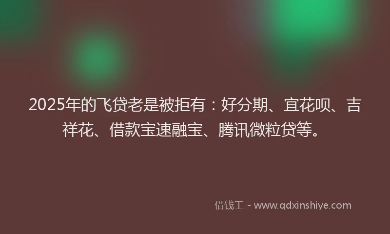 2025年的飞贷老是被拒有：好分期、宜花呗、吉祥花、借款宝速融宝、腾讯微粒贷等。