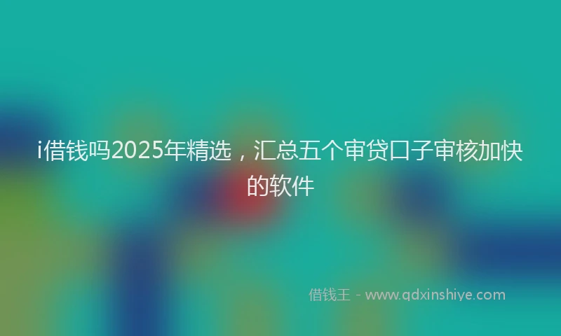 i借钱吗2025年精选,汇总五个审贷口子审核加快的软件