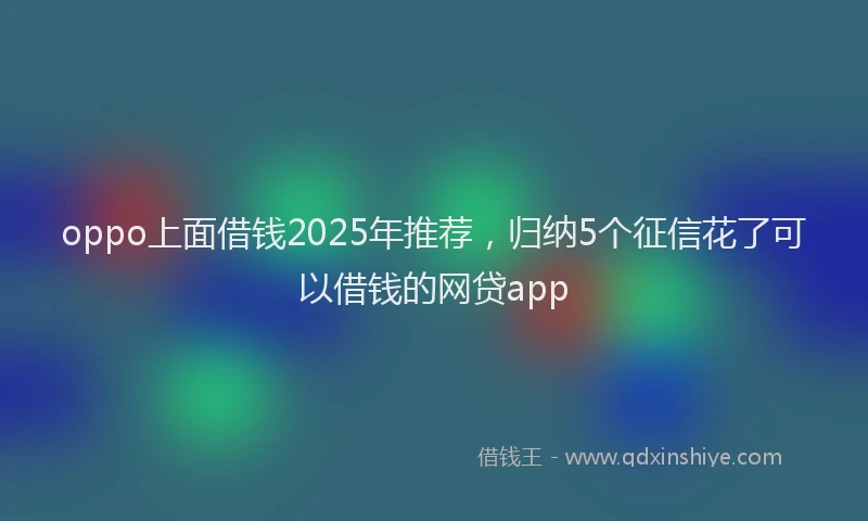 oppo上面借钱2025年推荐，归纳5个征信花了可以借钱的网贷app