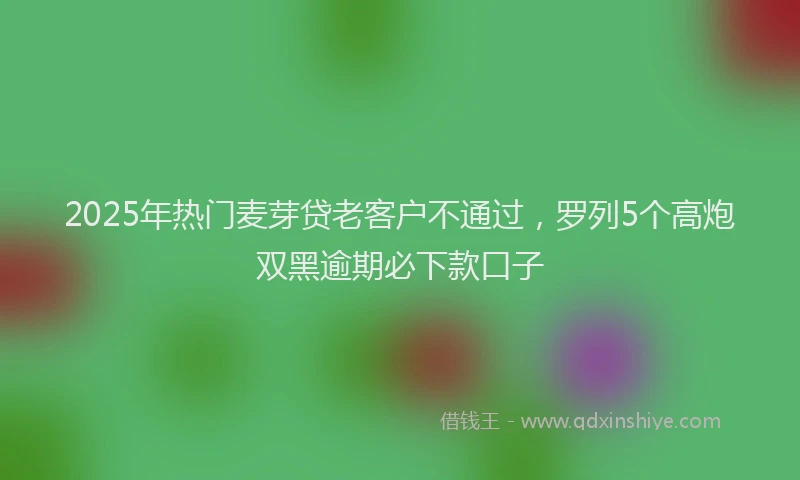 2025年热门麦芽贷老客户不通过，罗列5个高炮双黑逾期必下款口子
