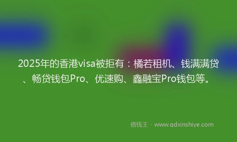 2025年的香港visa被拒有：橘若租机、钱满满贷、畅贷钱包Pro、优速购、鑫融宝Pro钱包等。