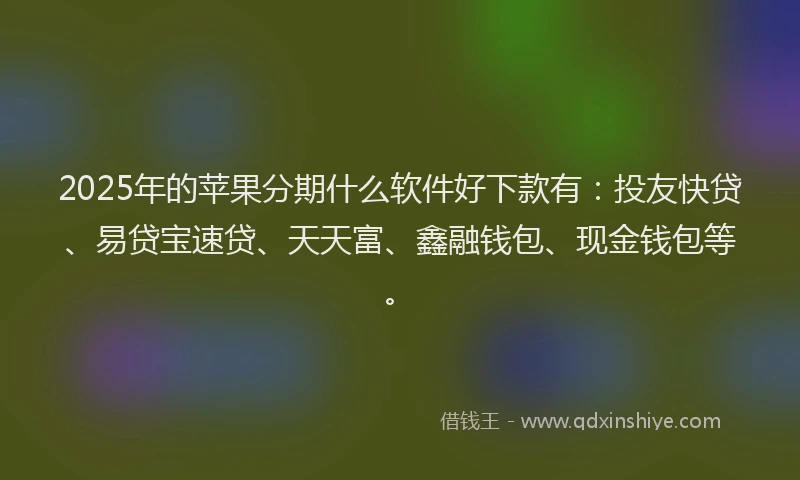 2025年的苹果分期什么软件好下款有：投友快贷、易贷宝速贷、天天富、鑫融钱包、现金钱包等。