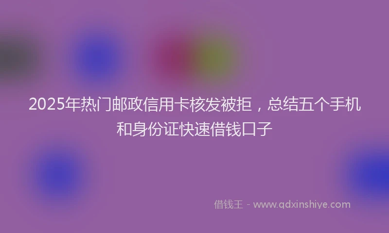 2025年热门邮政信用卡核发被拒，总结五个手机和身份证快速借钱口子