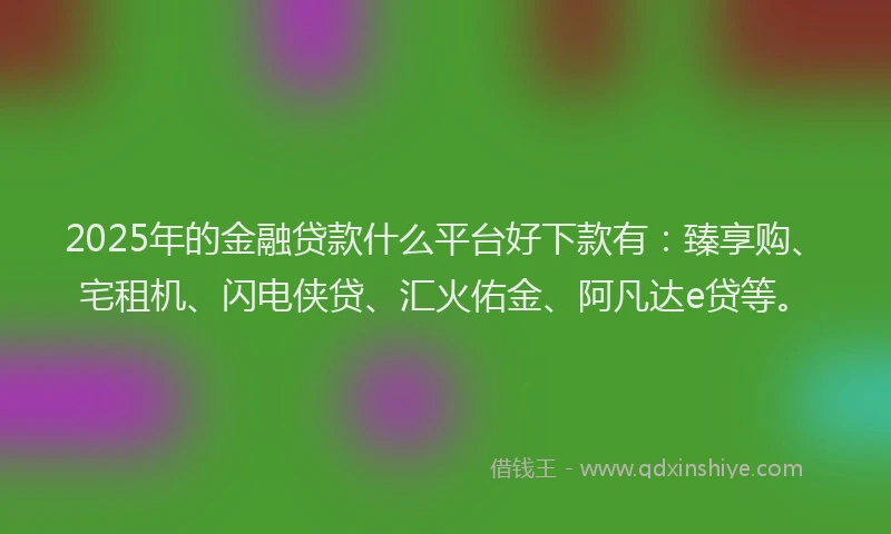 2025年的金融贷款什么平台好下款有：臻享购、宅租机、闪电侠贷、汇火佑金、阿凡达e贷等。
