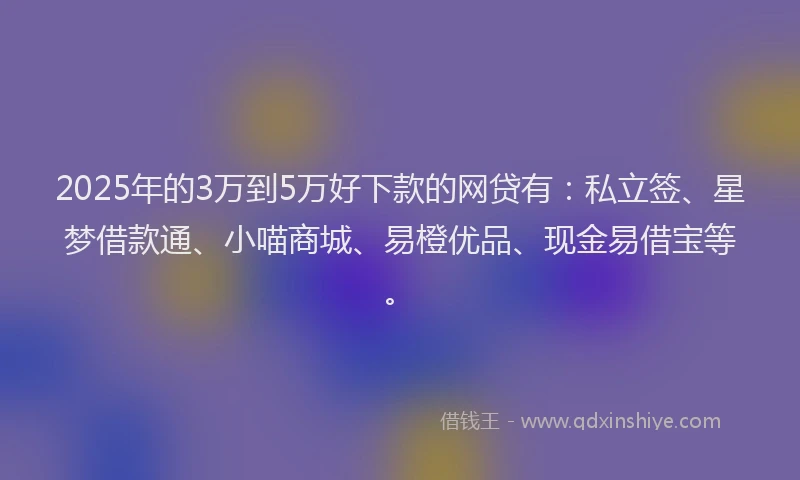 2025年的3万到5万好下款的网贷有：私立签、星梦借款通、小喵商城、易橙优品、现金易借宝等。