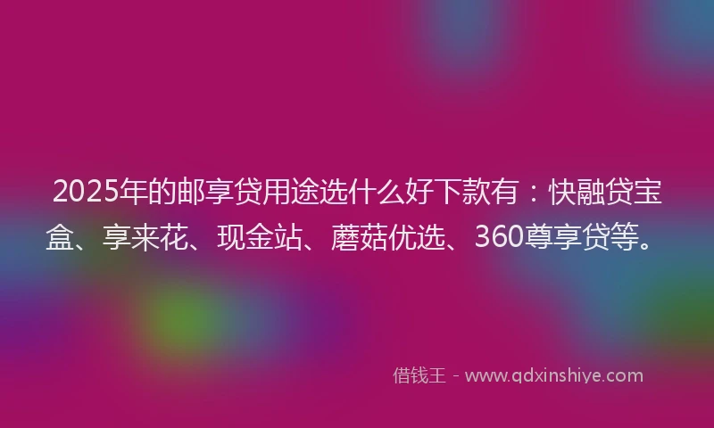 2025年的邮享贷用途选什么好下款有：快融贷宝盒、享来花、现金站、蘑菇优选、360尊享贷等。
