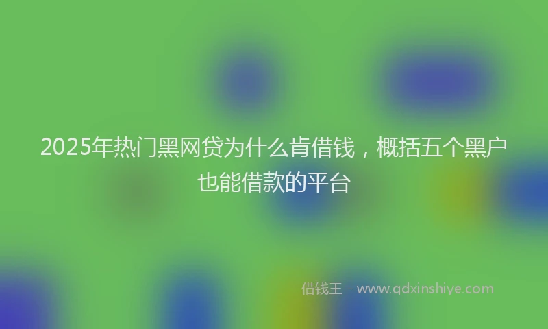 2025年热门黑网贷为什么肯借钱，概括五个黑户也能借款的平台