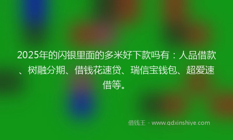 2025年的闪银里面的多米好下款吗有：人品借款、树融分期、借钱花速贷、瑞信宝钱包、超爱速借等。