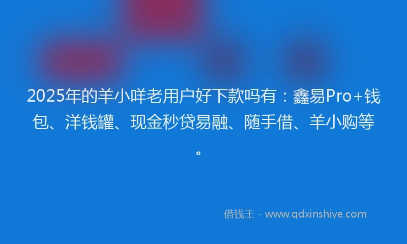 2025年的羊小咩老用户好下款吗有：鑫易Pro+钱包、洋钱罐、现金秒贷易融、随手借、羊小购等。