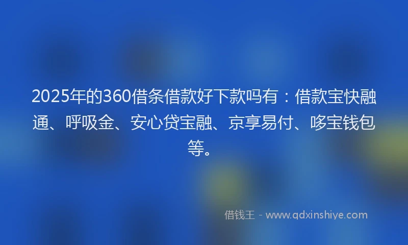 2025年的360借条借款好下款吗有:借款宝快融通、呼吸金、安心贷宝融、京享易付、哆宝钱包等。