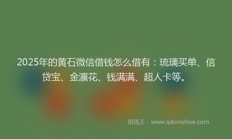 2025年的黄石微信借钱怎么借有：琉璃买单、信贷宝、金瀛花、钱满满、超人卡等。