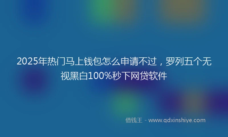 2025年热门马上钱包怎么申请不过，罗列五个无视黑白100%秒下网贷软件