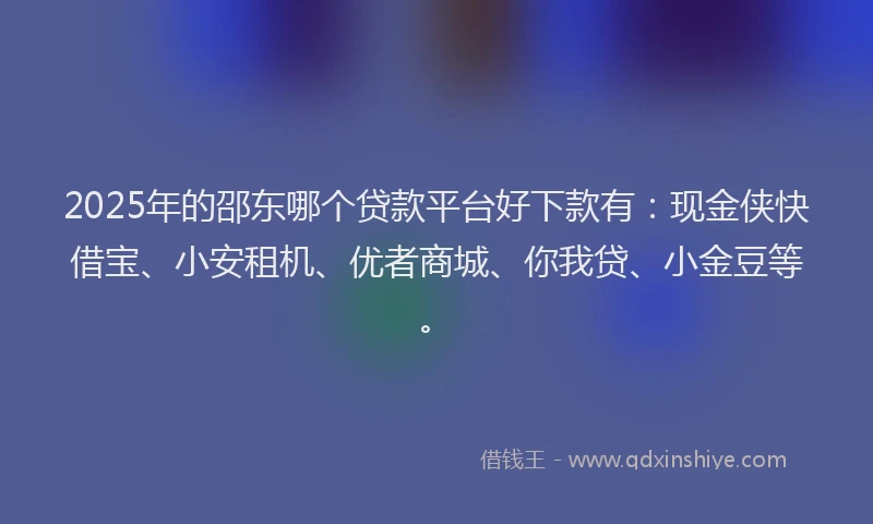 2025年的邵东哪个贷款平台好下款有:现金侠快借宝、小安租机、优者商城、你我贷、小金豆等。