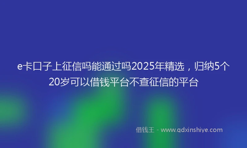e卡口子上征信吗能通过吗2025年精选，归纳5个20岁可以借钱平台不查征信的平台