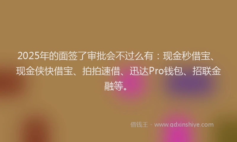 2025年的面签了审批会不过么有：现金秒借宝、现金侠快借宝、拍拍速借、迅达Pro钱包、招联金融等。