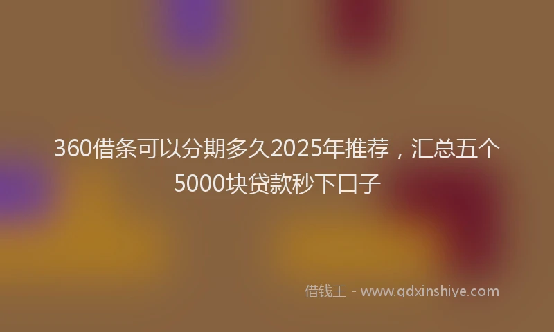360借条可以分期多久2025年推荐,汇总五个5000块贷款秒下口子