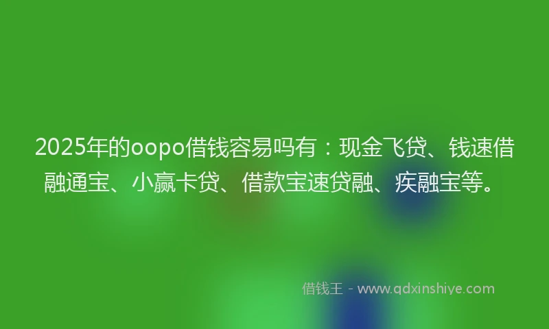 2025年的oopo借钱容易吗有：现金飞贷、钱速借融通宝、小赢卡贷、借款宝速贷融、疾融宝等。