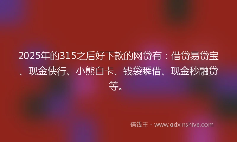 2025年的315之后好下款的网贷有：借贷易贷宝、现金侠行、小熊白卡、钱袋瞬借、现金秒融贷等。
