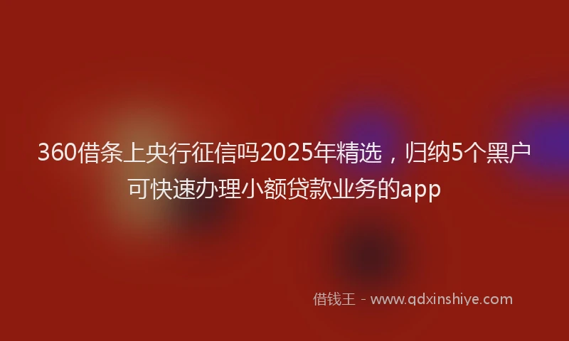 360借条上央行征信吗2025年精选，归纳5个黑户可快速办理小额贷款业务的app