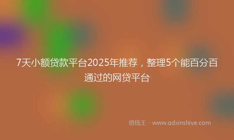 7天小额贷款平台2025年推荐，整理5个能百分百通过的网贷平台