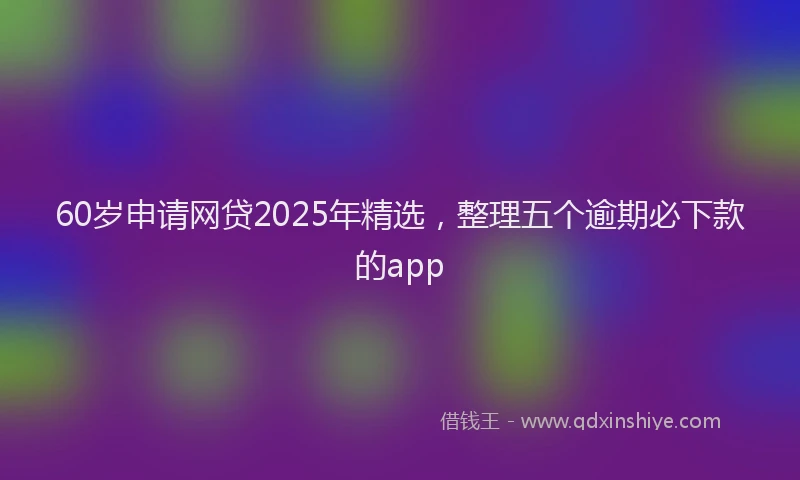 60岁申请网贷2025年精选，整理五个逾期必下款的app