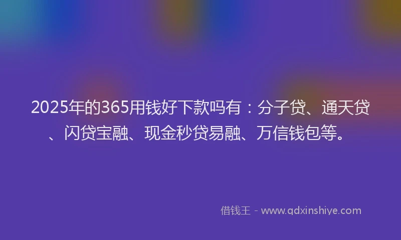 2025年的365用钱好下款吗有:分子贷、通天贷、闪贷宝融、现金秒贷易融、万信钱包等。