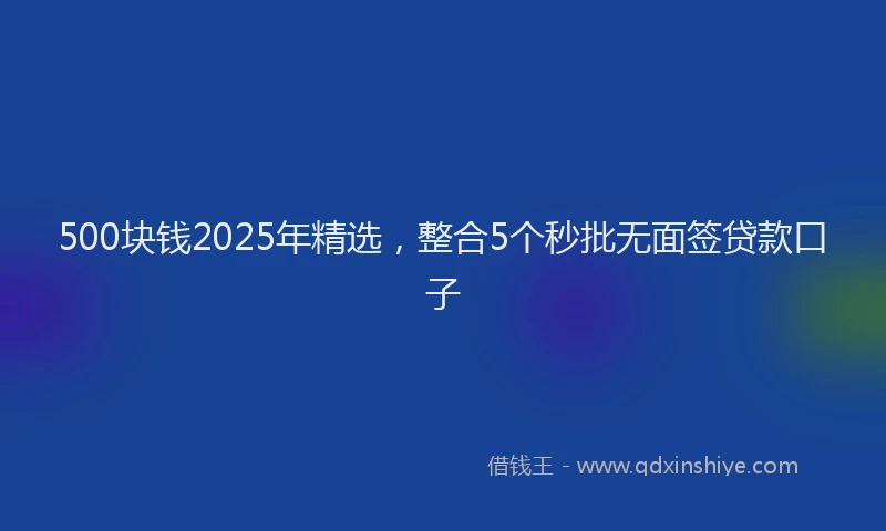 500块钱2025年精选，整合5个秒批无面签贷款口子