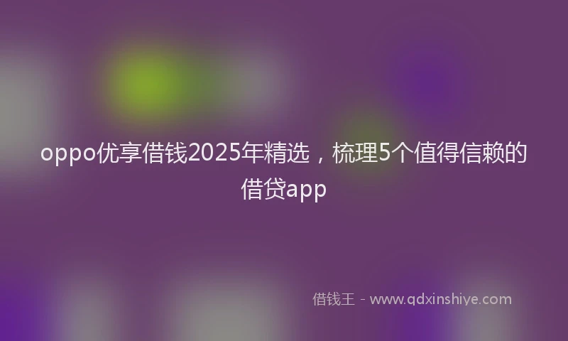 oppo优享借钱2025年精选，梳理5个值得信赖的借贷app