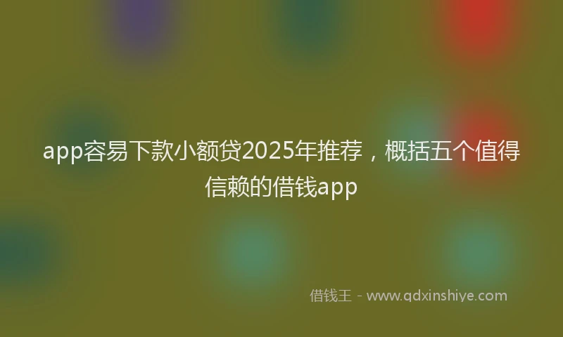 app容易下款小额贷2025年推荐，概括五个值得信赖的借钱app